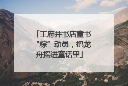 王府井书店童书“粽”动员，把龙舟摇进童话里