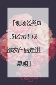 现场签约3.5亿元！成都农产品走进昆明