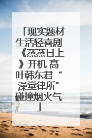 现实题材生活轻喜剧《蒸蒸日上》开机 高叶韩东君“澡堂律所”碰撞烟火气