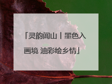 灵韵闾山丨墨色入画境 油彩绘乡情