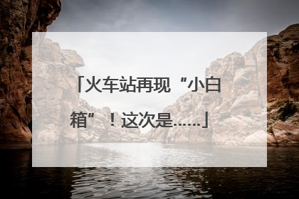 火车站再现“小白箱”！这次是……