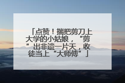 点赞！揣把剪刀上大学的小姑娘，“剪”出非遗一片天，收徒当上“大师傅”