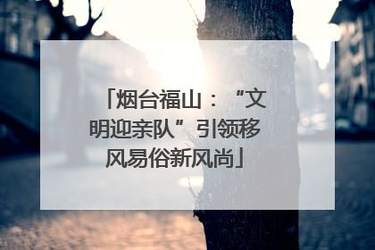 烟台福山：“文明迎亲队”引领移风易俗新风尚