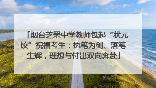 烟台芝罘中学教师包起“状元饺”祝福考生：执笔为剑、落笔生辉，理想与付出双向奔赴