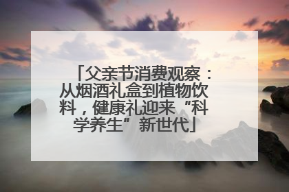 父亲节消费观察：从烟酒礼盒到植物饮料，健康礼迎来“科学养生”新世代