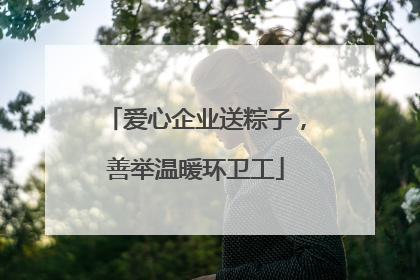 爱心企业送粽子，善举温暖环卫工
