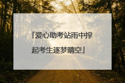 爱心助考站雨中撑起考生逐梦晴空