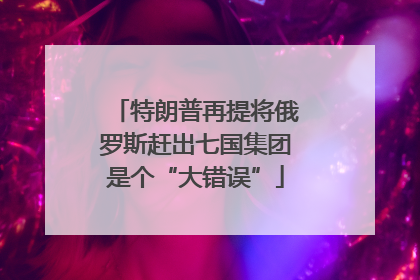 特朗普再提将俄罗斯赶出七国集团是个“大错误”