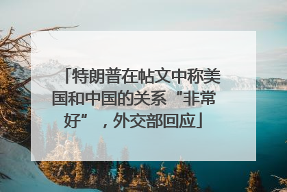 特朗普在帖文中称美国和中国的关系“非常好”，外交部回应