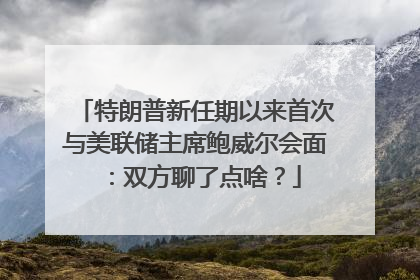 特朗普新任期以来首次与美联储主席鲍威尔会面：双方聊了点啥？