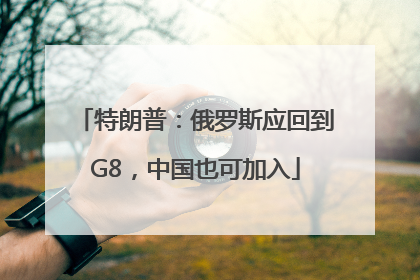 特朗普：俄罗斯应回到G8，中国也可加入