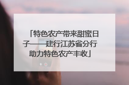 特色农产带来甜蜜日子——建行江苏省分行助力特色农产丰收