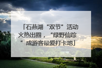 石燕湖“双节”活动火热出圈，“绿野仙踪”成游客最爱打卡地