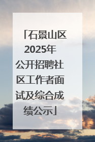 石景山区2025年公开招聘社区工作者面试及综合成绩公示