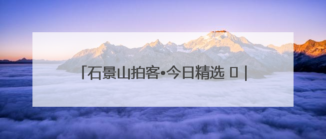 石景山拍客•今日精选 ㉓｜镜头里铺展的烟火画卷（上）
