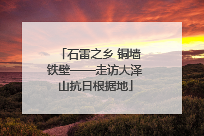 石雷之乡 铜墙铁壁——走访大泽山抗日根据地