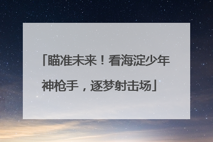 瞄准未来！看海淀少年神枪手，逐梦射击场