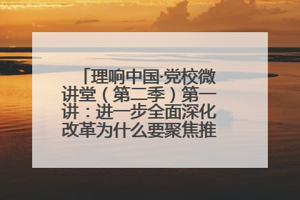 理响中国·党校微讲堂（第二季）第一讲：进一步全面深化改革为什么要聚焦推进中国式现代化