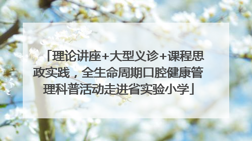 理论讲座+大型义诊+课程思政实践，全生命周期口腔健康管理科普活动走进省实验小学