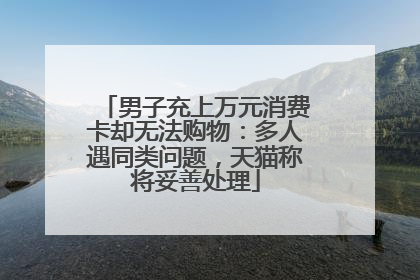 男子充上万元消费卡却无法购物：多人遇同类问题，天猫称将妥善处理