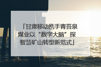 甘肃移动携手青苔泉煤业以“数字大脑”探智慧矿山转型新范式