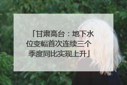 甘肃高台：地下水位变幅首次连续三个季度同比实现上升