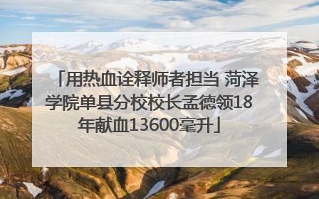 用热血诠释师者担当 菏泽学院单县分校校长孟德领18年献血13600毫升