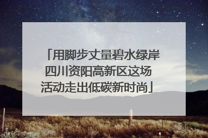 用脚步丈量碧水绿岸 四川资阳高新区这场活动走出低碳新时尚