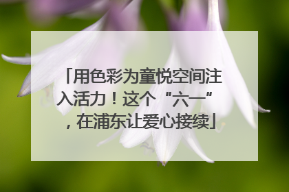 用色彩为童悦空间注入活力！这个“六一”，在浦东让爱心接续