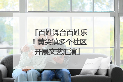 百姓舞台百姓乐！黄尖镇多个社区开展文艺汇演