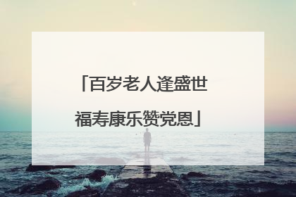 百岁老人逢盛世 福寿康乐赞党恩