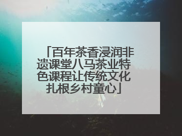 百年茶香浸润非遗课堂八马茶业特色课程让传统文化扎根乡村童心