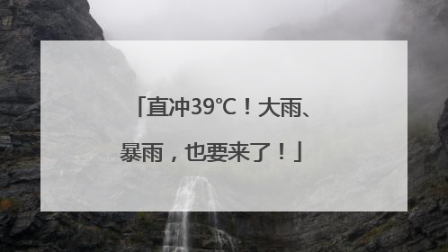 直冲39℃！大雨、暴雨，也要来了！