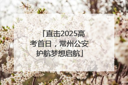 直击2025高考首日，常州公安护航梦想启航