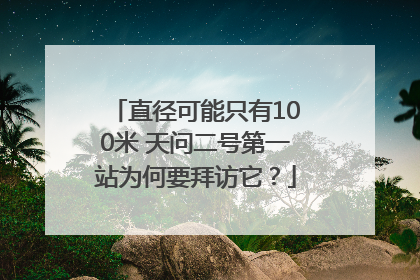 直径可能只有100米 天问二号第一站为何要拜访它？