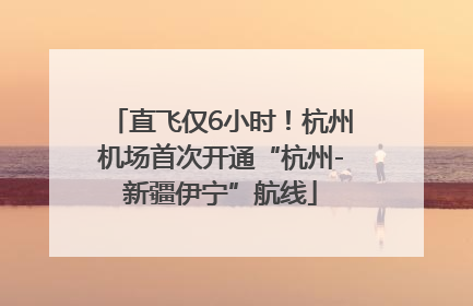 直飞仅6小时！杭州机场首次开通“杭州-新疆伊宁”航线