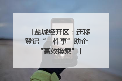 盐城经开区：迁移登记“一件事”助企“高效换乘”