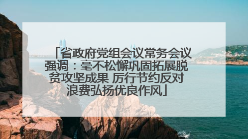 省政府党组会议常务会议强调：毫不松懈巩固拓展脱贫攻坚成果 厉行节约反对浪费弘扬优良作风