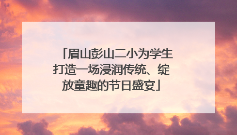 眉山彭山二小为学生打造一场浸润传统、绽放童趣的节日盛宴