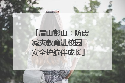 眉山彭山：防震减灾教育进校园 安全护航伴成长