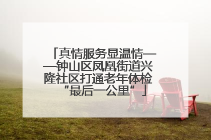 真情服务显温情——钟山区凤凰街道兴隆社区打通老年体检“最后一公里”