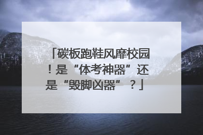 碳板跑鞋风靡校园！是“体考神器”还是“毁脚凶器”？