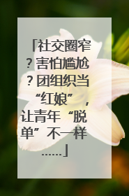 社交圈窄？害怕尴尬？团组织当“红娘”，让青年“脱单”不一样……