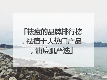 祛痘的品牌排行榜，祛痘十大热门产品，油痘肌严选