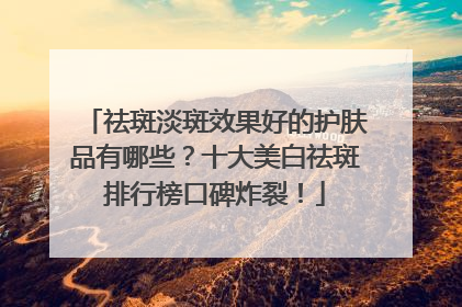 祛斑淡斑效果好的护肤品有哪些？十大美白祛斑排行榜口碑炸裂！