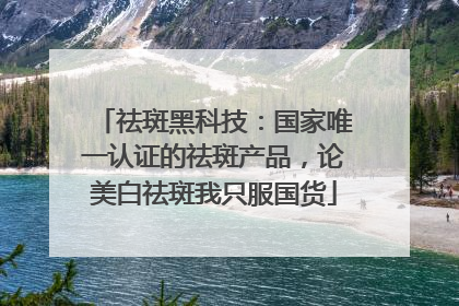 祛斑黑科技：国家唯一认证的祛斑产品，论美白祛斑我只服国货