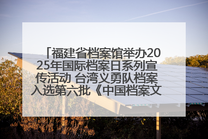 福建省档案馆举办2025年国际档案日系列宣传活动 台湾义勇队档案入选第六批《中国档案文献遗产名录》