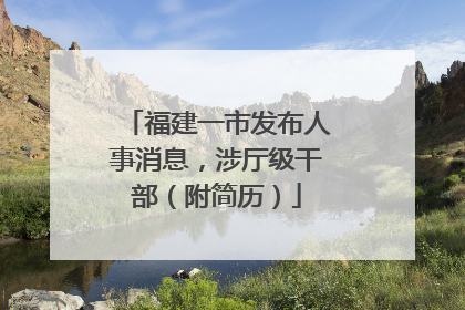 福建一市发布人事消息，涉厅级干部（附简历）