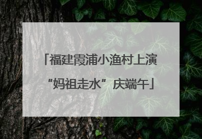 福建霞浦小渔村上演“妈祖走水”庆端午