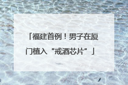 福建首例！男子在厦门植入“戒酒芯片”